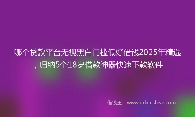 哪个贷款平台无视黑白门槛低好借钱2025年精选，归纳5个18岁借款神器快速下款软件