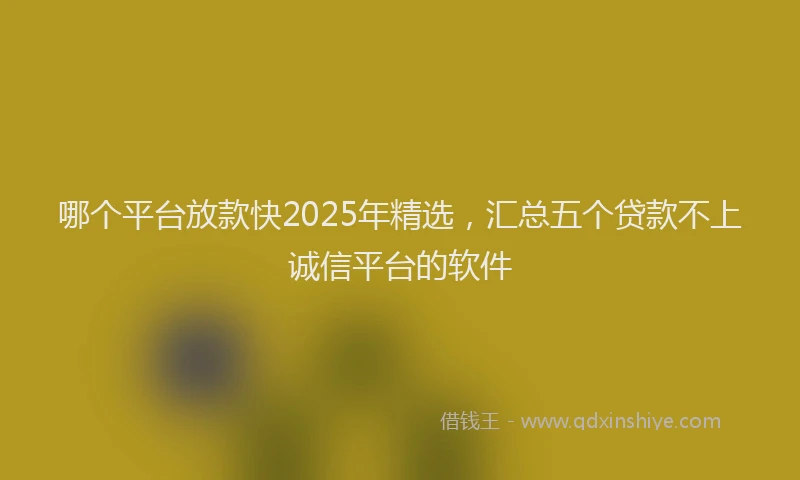 哪个平台放款快2025年精选，汇总五个贷款不上诚信平台的软件