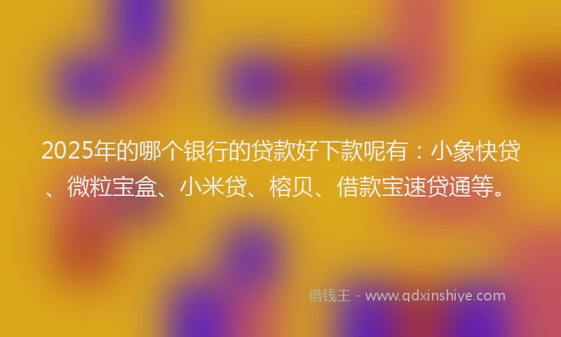 2025年的哪个银行的贷款好下款呢有：小象快贷、微粒宝盒、小米贷、榕贝、借款宝速贷通等。