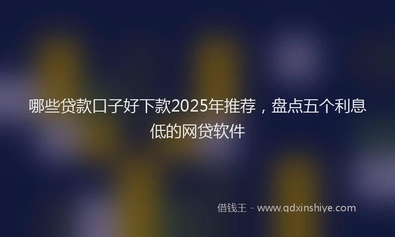 哪些贷款口子好下款2025年推荐，盘点五个利息低的网贷软件