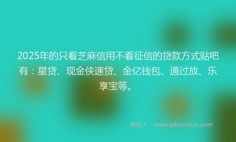 2025年的只看芝麻信用不看征信的贷款方式贴吧有：星贷、现金侠速贷、金亿钱包、通过放、乐享宝等。