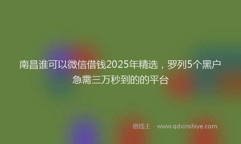 南昌谁可以微信借钱2025年精选，罗列5个黑户急需三万秒到的的平台