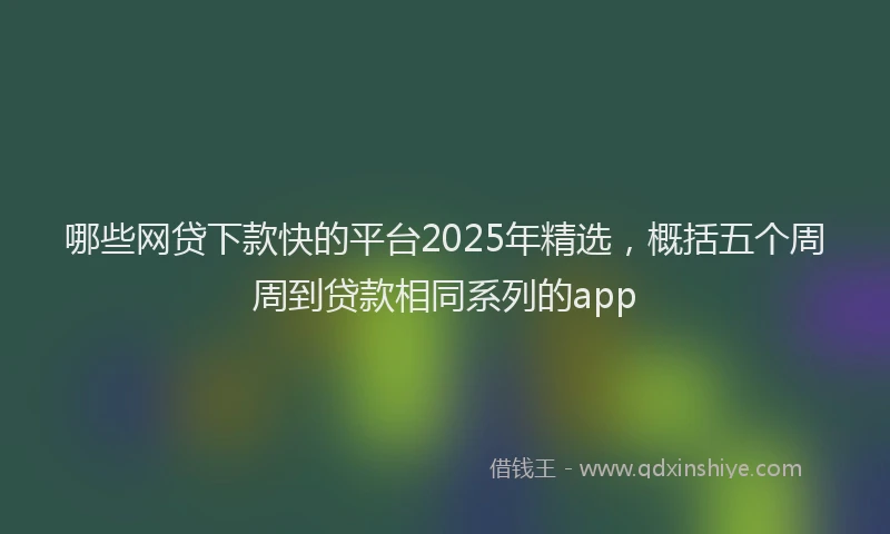 哪些网贷下款快的平台2025年精选，概括五个周周到贷款相同系列的app