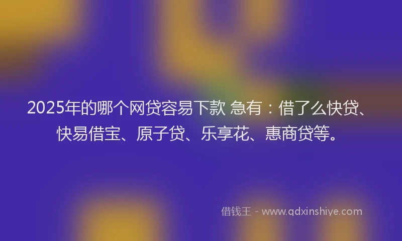 2025年的哪个网贷容易下款 急有：借了么快贷、快易借宝、原子贷、乐享花、惠商贷等。