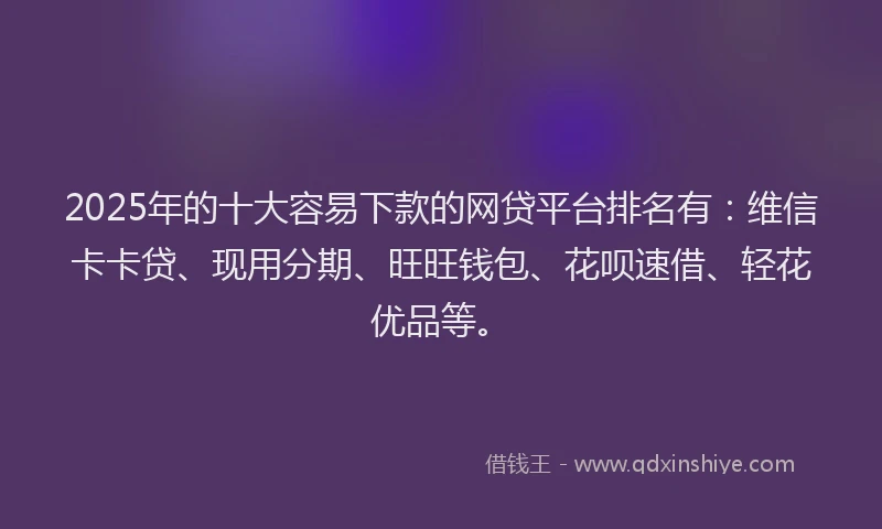 2025年的十大容易下款的网贷平台排名有：维信卡卡贷、现用分期、旺旺钱包、花呗速借、轻花优品等。