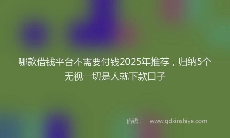 哪款借钱平台不需要付钱2025年推荐，归纳5个无视一切是人就下款口子