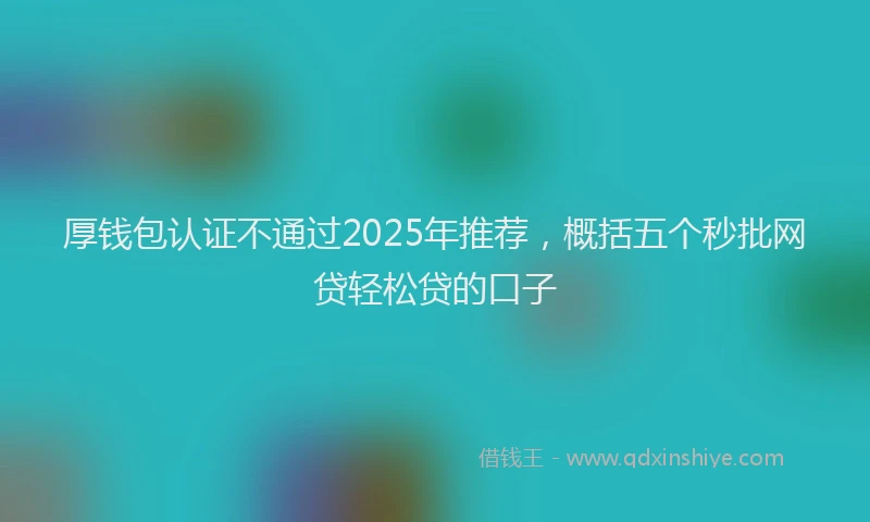 厚钱包认证不通过2025年推荐，概括五个秒批网贷轻松贷的口子