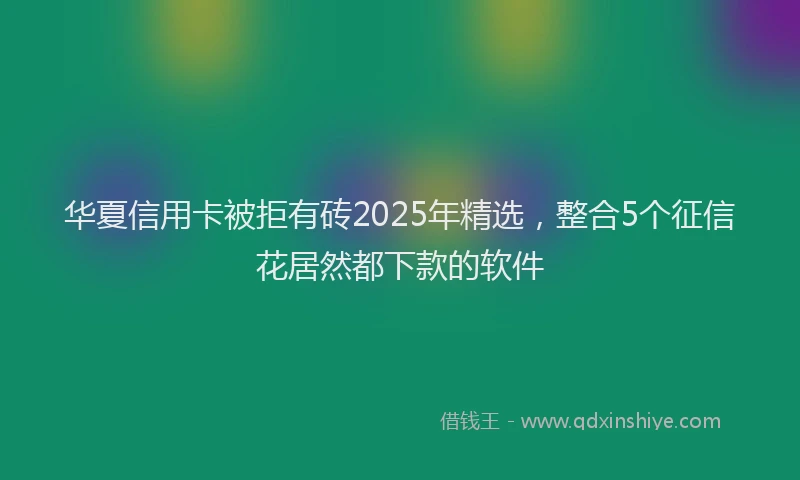 华夏信用卡被拒有砖2025年精选，整合5个征信花居然都下款的软件