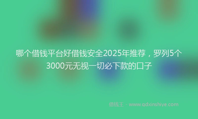 哪个借钱平台好借钱安全2025年推荐，罗列5个3000元无视一切必下款的口子