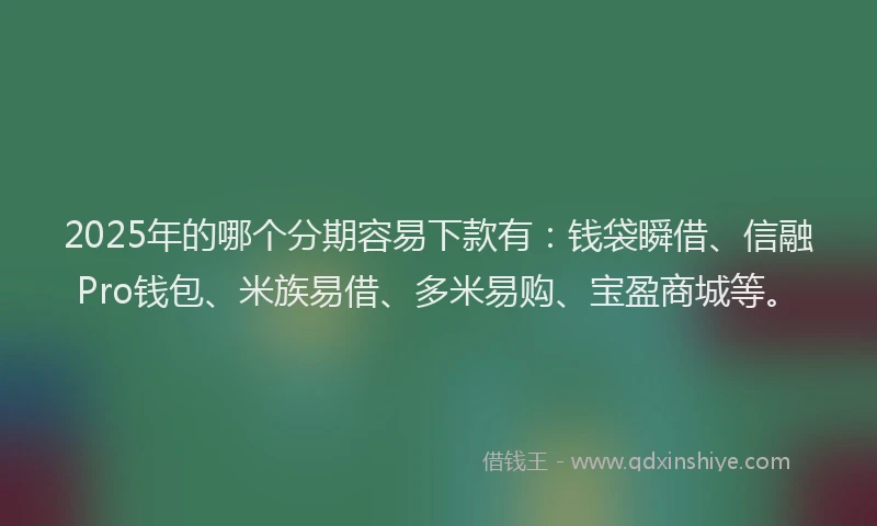 2025年的哪个分期容易下款有：钱袋瞬借、信融Pro钱包、米族易借、多米易购、宝盈商城等。
