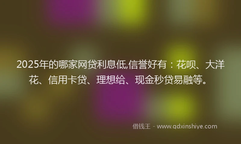 2025年的哪家网贷利息低,信誉好有：花呗、大洋花、信用卡贷、理想给、现金秒贷易融等。