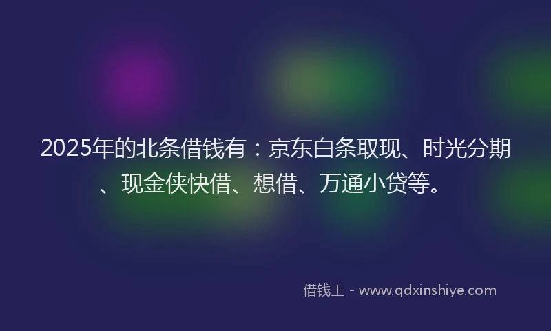 2025年的北条借钱有：京东白条取现、时光分期、现金侠快借、想借、万通小贷等。
