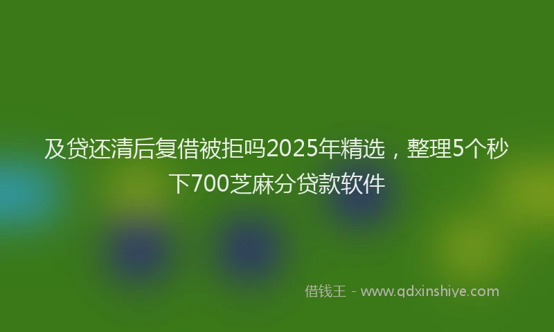 及贷还清后复借被拒吗2025年精选，整理5个秒下700芝麻分贷款软件
