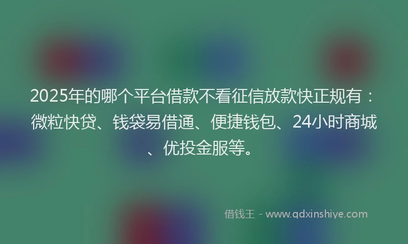 2025年的哪个平台借款不看征信放款快正规有：微粒快贷、钱袋易借通、便捷钱包、24小时商城、优投金服等。