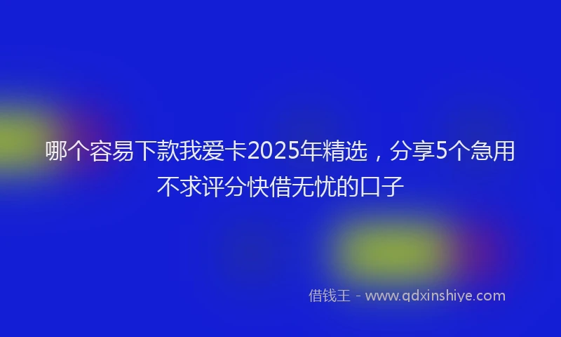 哪个容易下款我爱卡2025年精选，分享5个急用不求评分快借无忧的口子