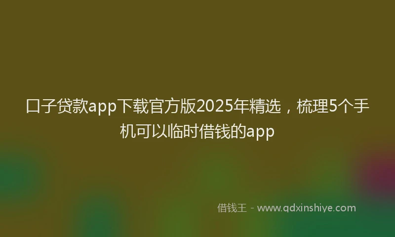 口子贷款app下载官方版2025年精选，梳理5个手机可以临时借钱的app