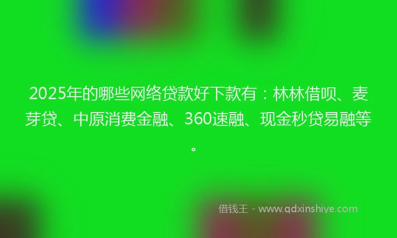 2025年的哪些网络贷款好下款有：林林借呗、麦芽贷、中原消费金融、360速融、现金秒贷易融等。
