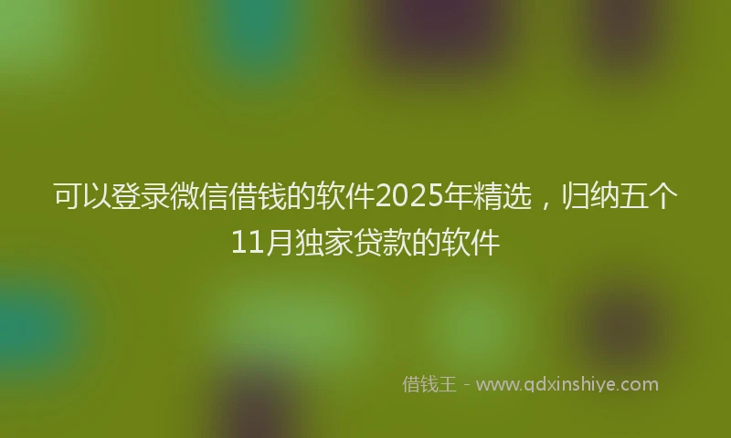可以登录微信借钱的软件2025年精选，归纳五个11月独家贷款的软件