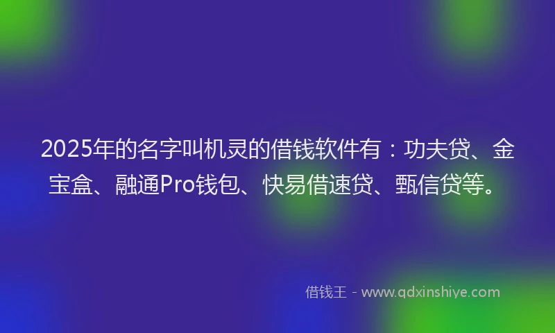 2025年的名字叫机灵的借钱软件有：功夫贷、金宝盒、融通Pro钱包、快易借速贷、甄信贷等。