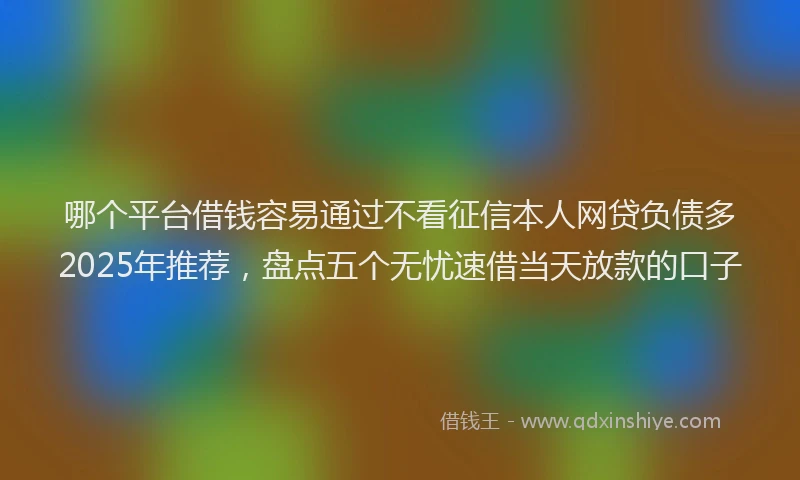 哪个平台借钱容易通过不看征信本人网贷负债多2025年推荐，盘点五个无忧速借当天放款的口子