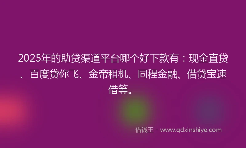 2025年的助贷渠道平台哪个好下款有：现金直贷、百度贷你飞、金帝租机、同程金融、借贷宝速借等。