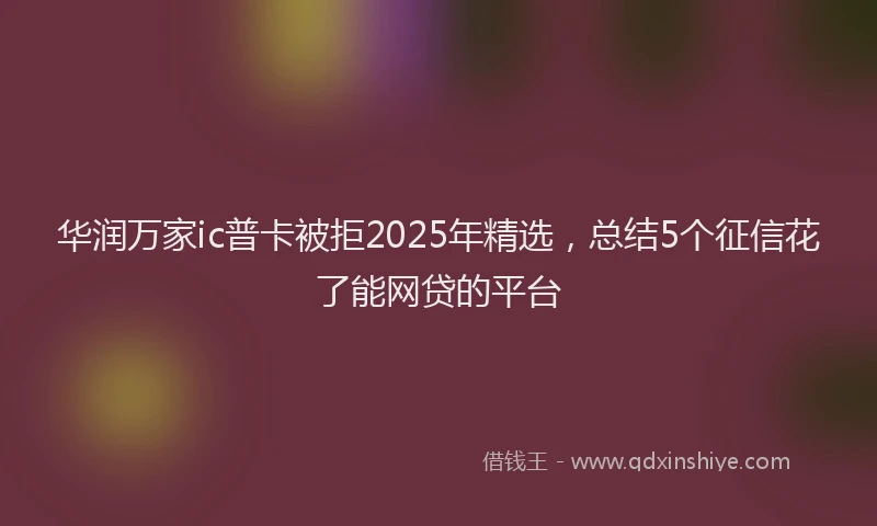 华润万家ic普卡被拒2025年精选，总结5个征信花了能网贷的平台
