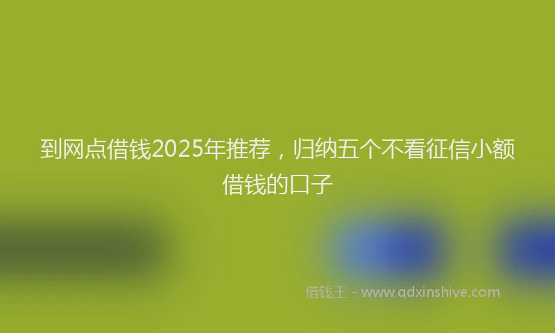 到网点借钱2025年推荐，归纳五个不看征信小额借钱的口子