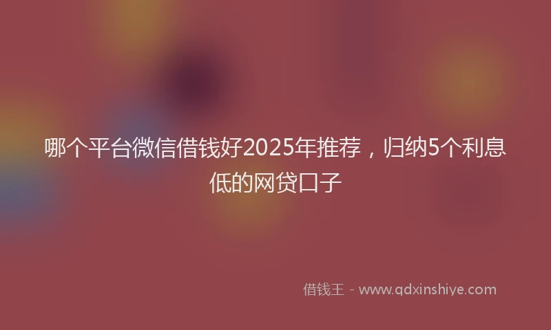 哪个平台微信借钱好2025年推荐，归纳5个利息低的网贷口子