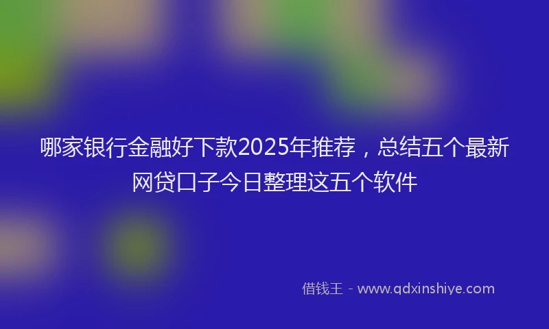 哪家银行金融好下款2025年推荐，总结五个最新网贷口子今日整理这五个软件
