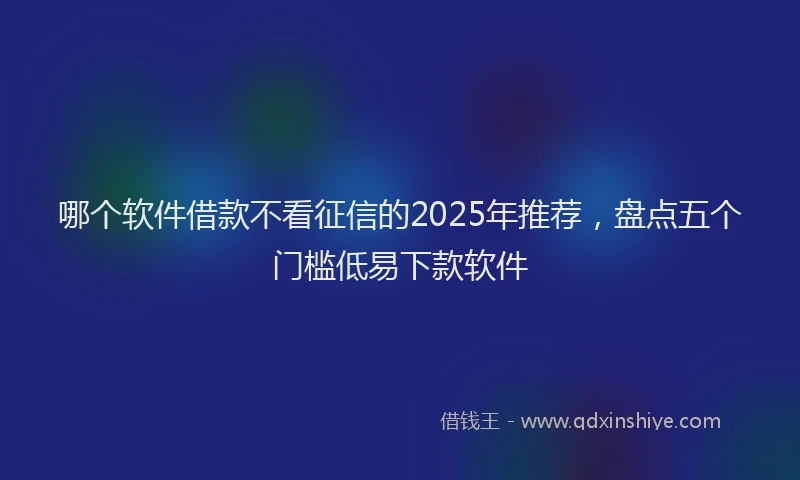 哪个软件借款不看征信的2025年推荐，盘点五个门槛低易下款软件