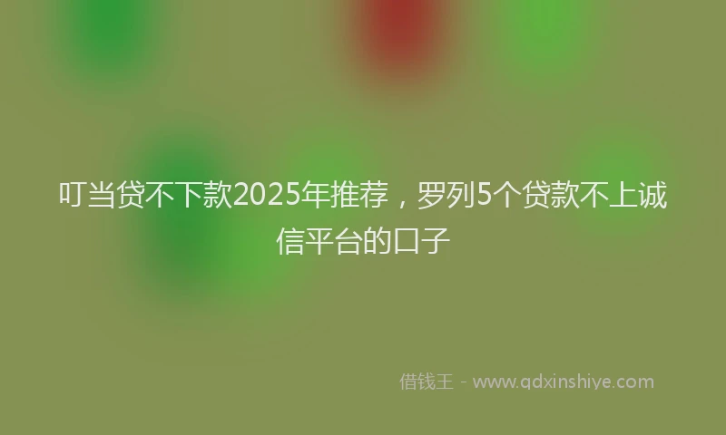 叮当贷不下款2025年推荐，罗列5个贷款不上诚信平台的口子