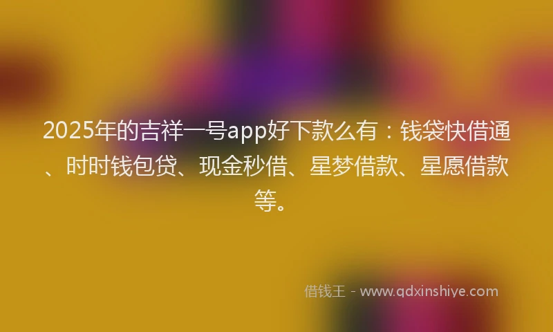2025年的吉祥一号app好下款么有：钱袋快借通、时时钱包贷、现金秒借、星梦借款、星愿借款等。
