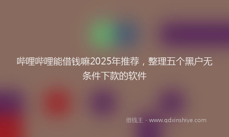 哔哩哔哩能借钱嘛2025年推荐，整理五个黑户无条件下款的软件