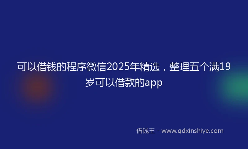 可以借钱的程序微信2025年精选，整理五个满19岁可以借款的app