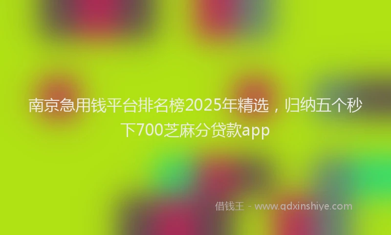 南京急用钱平台排名榜2025年精选，归纳五个秒下700芝麻分贷款app