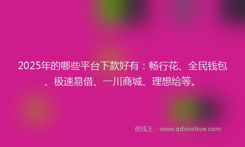 2025年的哪些平台下款好有：畅行花、全民钱包、极速易借、一川商城、理想给等。