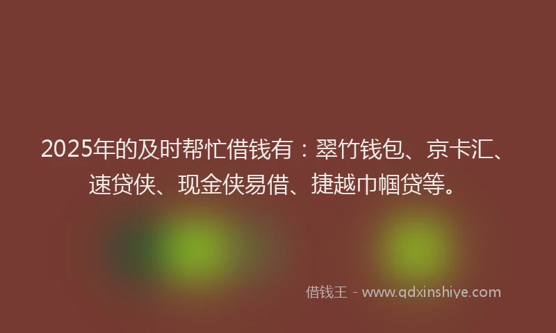 2025年的及时帮忙借钱有：翠竹钱包、京卡汇、速贷侠、现金侠易借、捷越巾帼贷等。