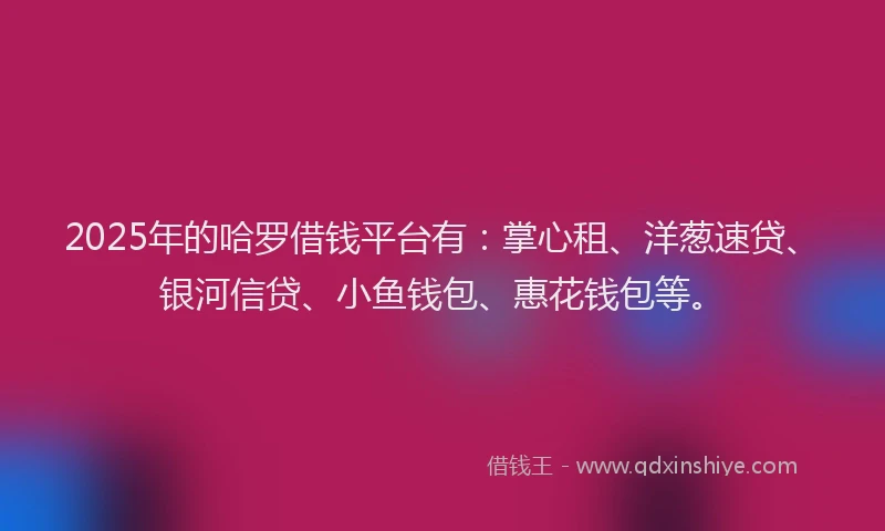 2025年的哈罗借钱平台有：掌心租、洋葱速贷、银河信贷、小鱼钱包、惠花钱包等。
