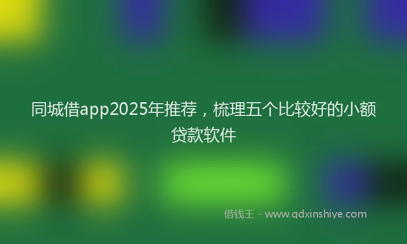 同城借app2025年推荐，梳理五个比较好的小额贷款软件