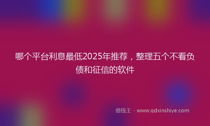 哪个平台利息最低2025年推荐，整理五个不看负债和征信的软件