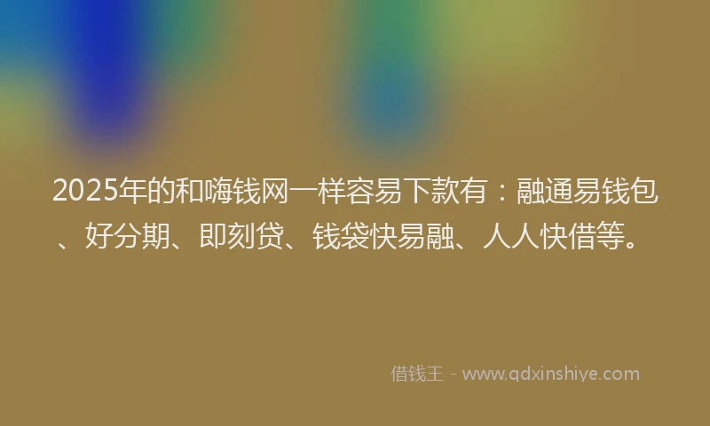 2025年的和嗨钱网一样容易下款有：融通易钱包、好分期、即刻贷、钱袋快易融、人人快借等。