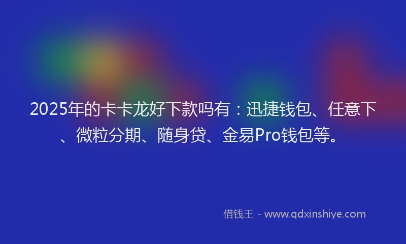 2025年的卡卡龙好下款吗有：迅捷钱包、任意下、微粒分期、随身贷、金易Pro钱包等。