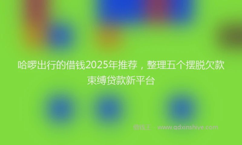 哈啰出行的借钱2025年推荐，整理五个摆脱欠款束缚贷款新平台