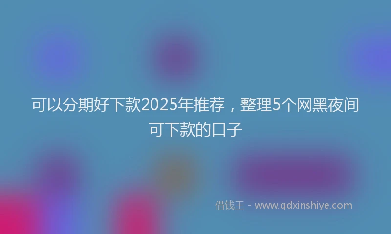 可以分期好下款2025年推荐，整理5个网黑夜间可下款的口子