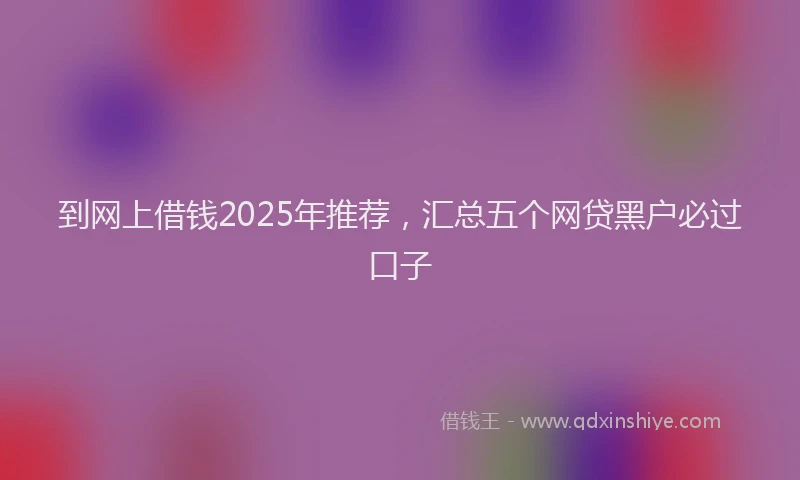 到网上借钱2025年推荐，汇总五个网贷黑户必过口子
