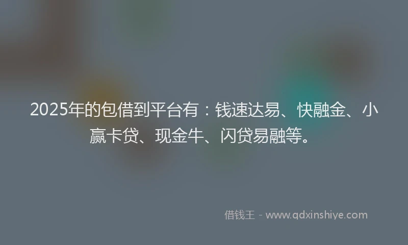 2025年的包借到平台有：钱速达易、快融金、小赢卡贷、现金牛、闪贷易融等。