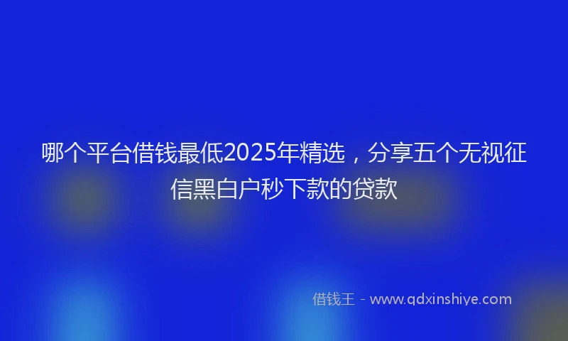 哪个平台借钱最低2025年精选，分享五个无视征信黑白户秒下款的贷款