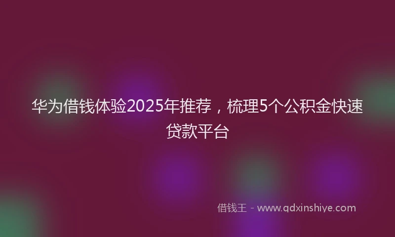 华为借钱体验2025年推荐，梳理5个公积金快速贷款平台