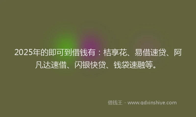 2025年的即可到借钱有：桔享花、易借速贷、阿凡达速借、闪银快贷、钱袋速融等。