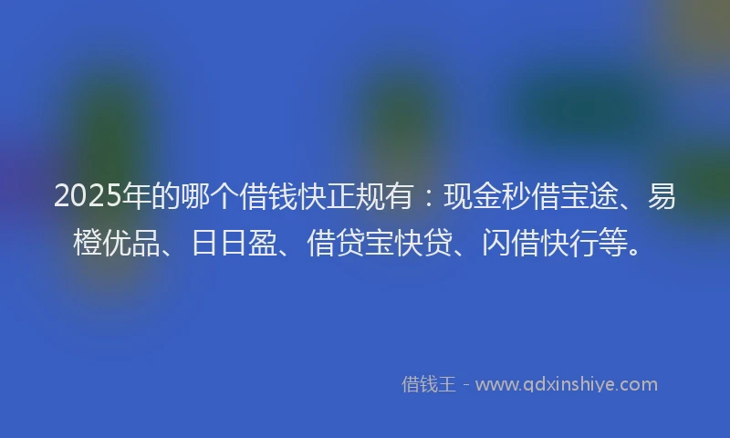 2025年的哪个借钱快正规有：现金秒借宝途、易橙优品、日日盈、借贷宝快贷、闪借快行等。
